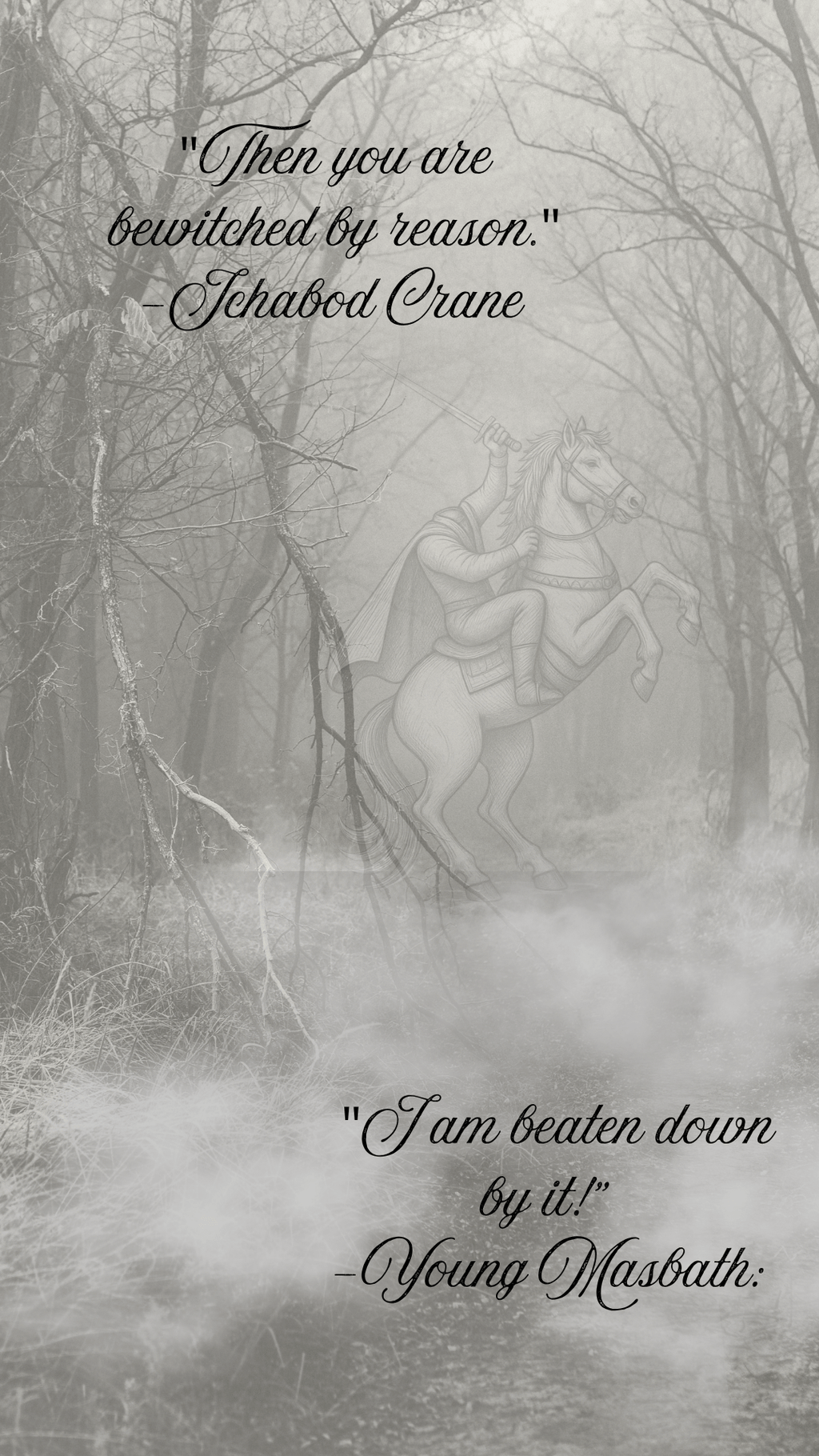 A moody black and white graphic print featuring a faint illustration of a knight on a horse in a misty forest, with two text quotes overlaid: 'Then you are bewitched by reason.' -Ichabod Crane and 'I am beaten down by it!' -Young Masbath.
